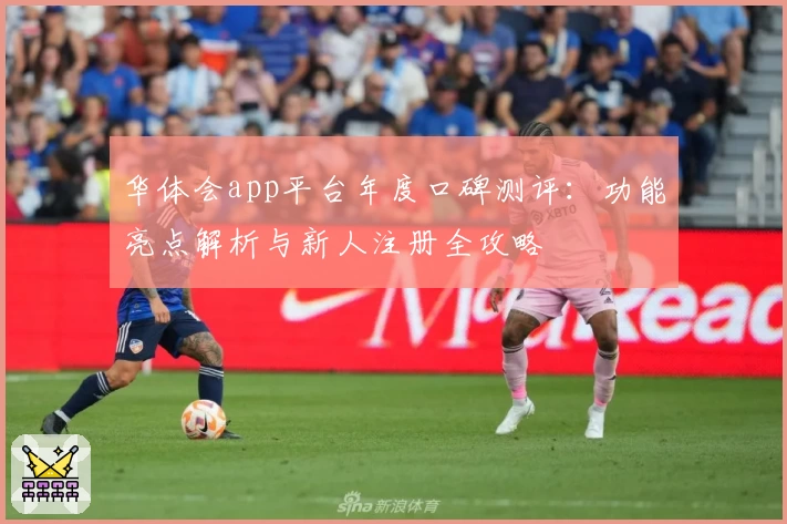 华体会app平台年度口碑测评：功能亮点解析与新人注册全攻略