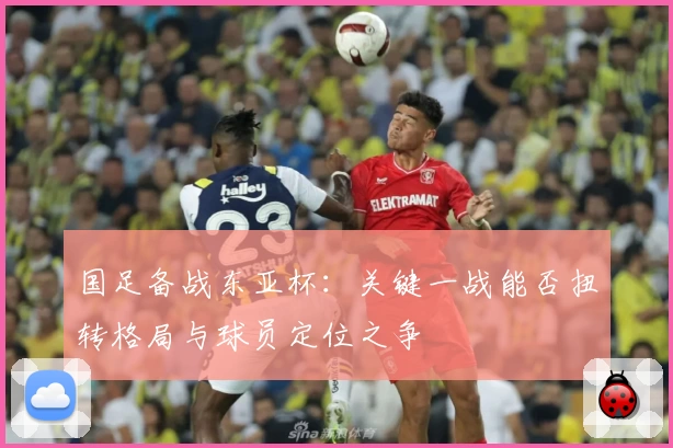 国足备战东亚杯：关键一战能否扭转格局与球员定位之争