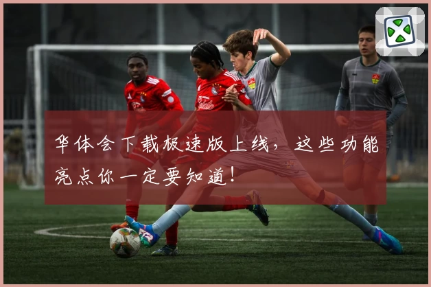 华体会下载极速版上线，这些功能亮点你一定要知道！