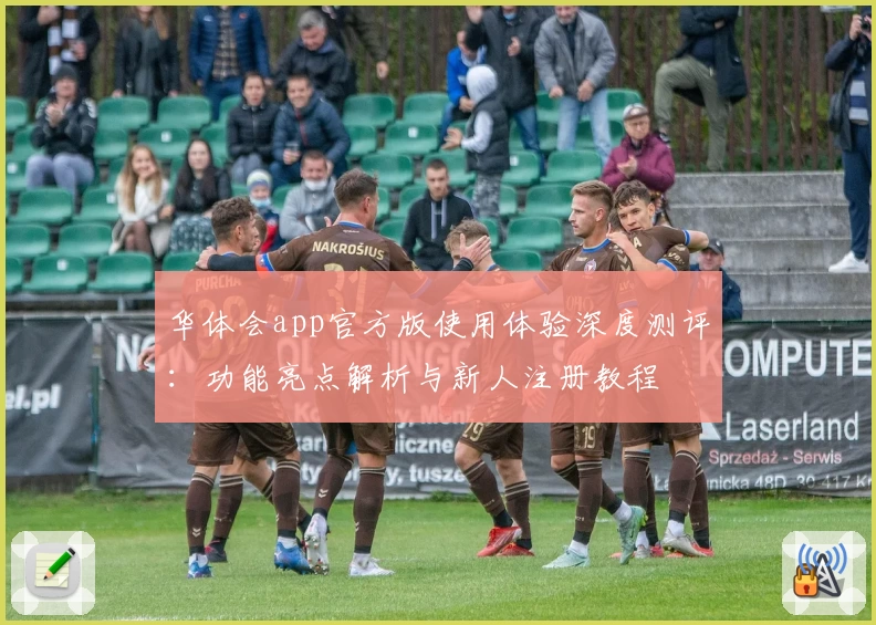 华体会app官方版使用体验深度测评：功能亮点解析与新人注册教程