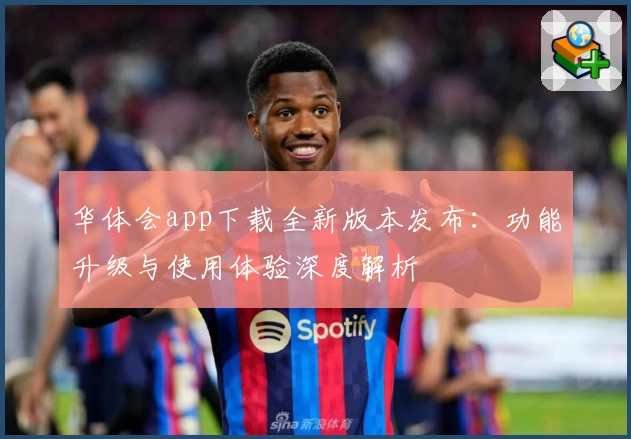 华体会app下载全新版本发布:功能升级与使用体验深度解析