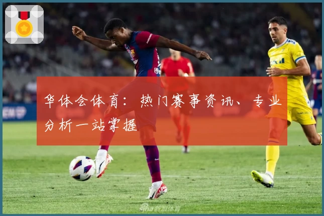华体会体育：热门赛事资讯、专业分析一站掌握