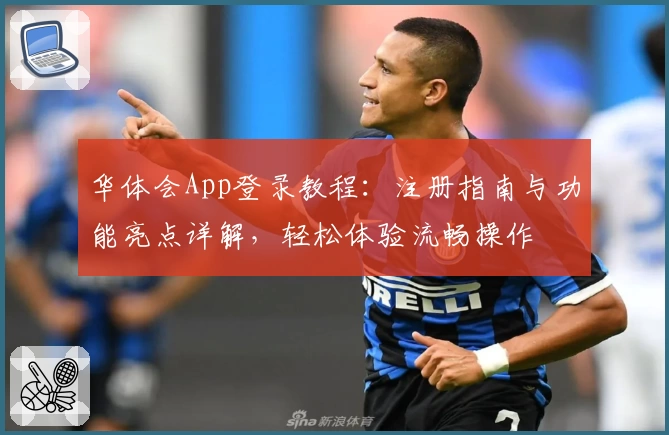 华体会App登录教程：注册指南与功能亮点详解，轻松体验流畅操作