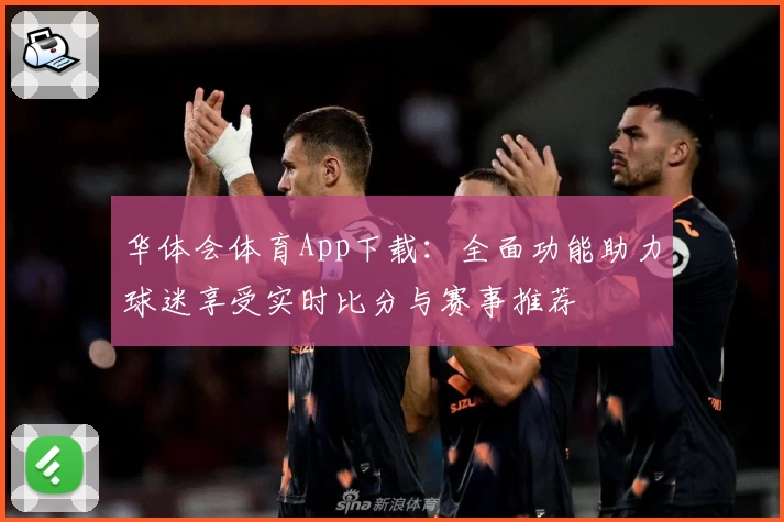 华体会体育App下载:全面功能助力球迷享受实时比分与赛事推荐