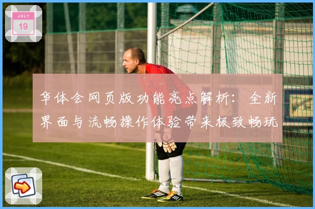 华体会网页版功能亮点解析：全新界面与流畅操作体验带来极致畅玩