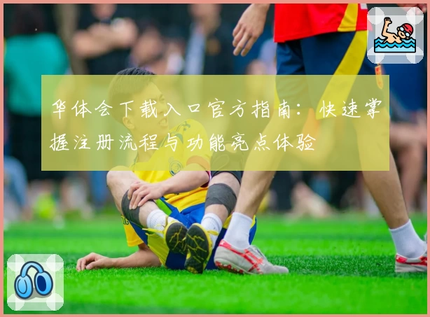 华体会下载入口官方指南：快速掌握注册流程与功能亮点体验