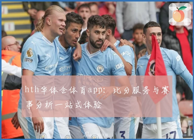 hth华体会体育app：比分服务与赛事分析一站式体验