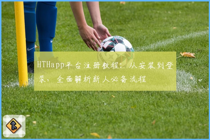 HTHapp平台注册教程：从安装到登录，全面解析新人必备流程