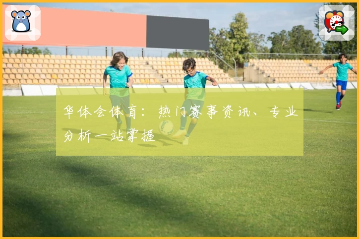 华体会体育：热门赛事资讯、专业分析一站掌握