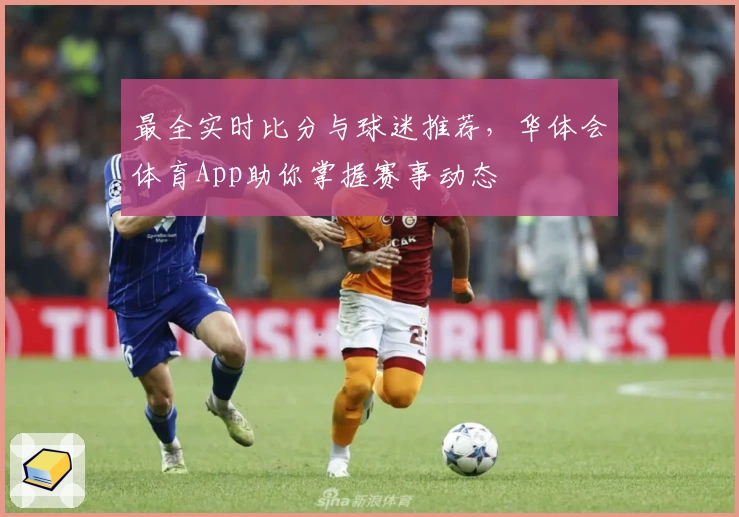 最全实时比分与球迷推荐,华体会体育App助你掌握赛事动态