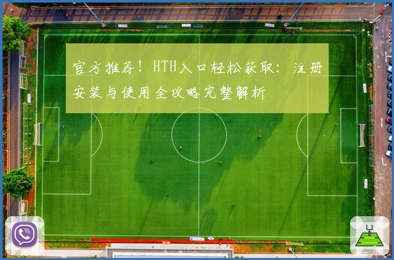 官方推荐！HTH入口轻松获取：注册安装与使用全攻略完整解析