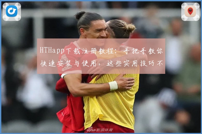 HTHapp下载注册教程：手把手教你快速安装与使用，这些实用技巧不容错过！
