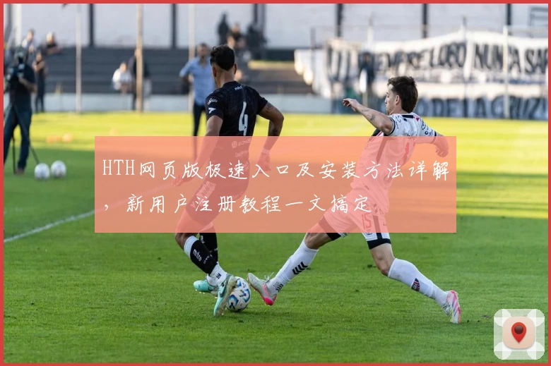 HTH网页版极速入口及安装方法详解，新用户注册教程一文搞定