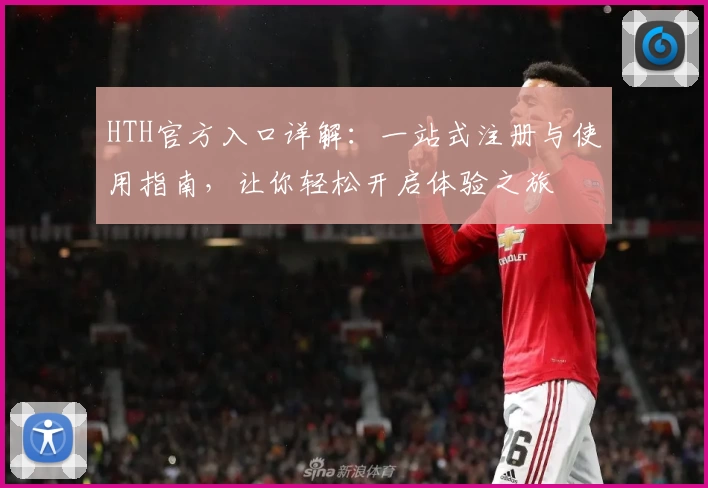 HTH官方入口详解：一站式注册与使用指南，让你轻松开启体验之旅