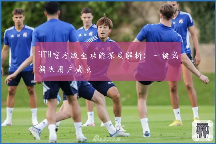 HTH官方版全功能深度解析：一键式解决用户痛点