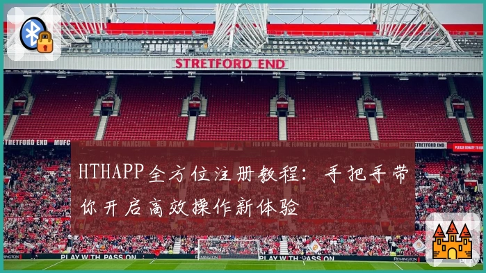 HTHAPP全方位注册教程：手把手带你开启高效操作新体验