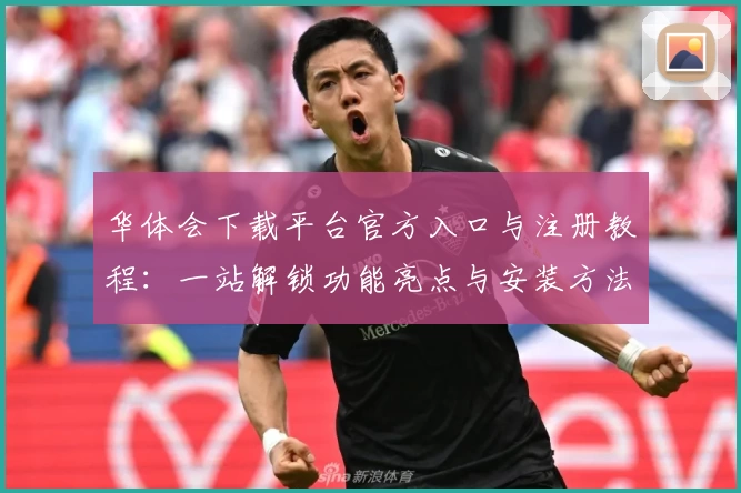 华体会下载平台官方入口与注册教程：一站解锁功能亮点与安装方法
