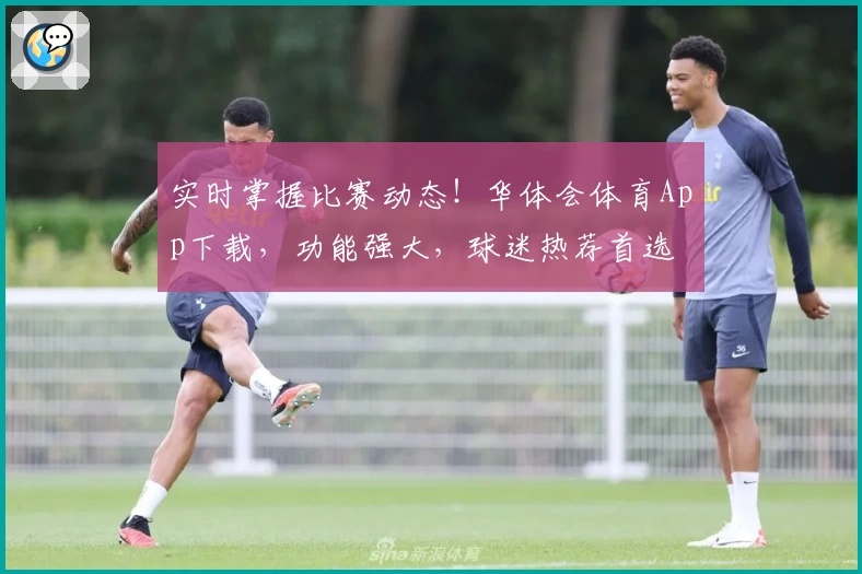 实时掌握比赛动态！华体会体育App下载，功能强大，球迷热荐首选