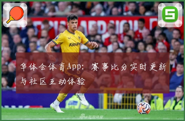 华体会体育App：赛事比分实时更新与社区互动体验