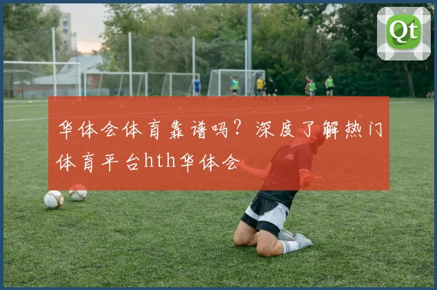 华体会体育靠谱吗?深度了解热门体育平台hth华体会