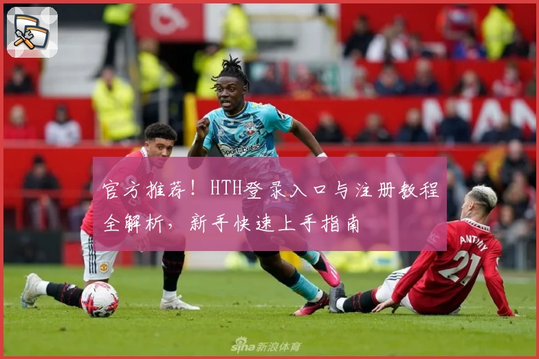 官方推荐！HTH登录入口与注册教程全解析，新手快速上手指南
