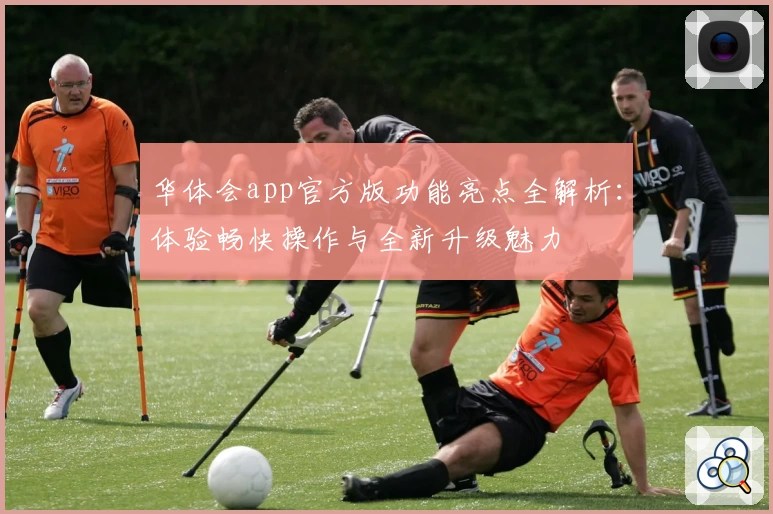 华体会app官方版功能亮点全解析：体验畅快操作与全新升级魅力