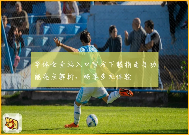 华体会全站入口官方下载指南与功能亮点解析，畅享多元体验