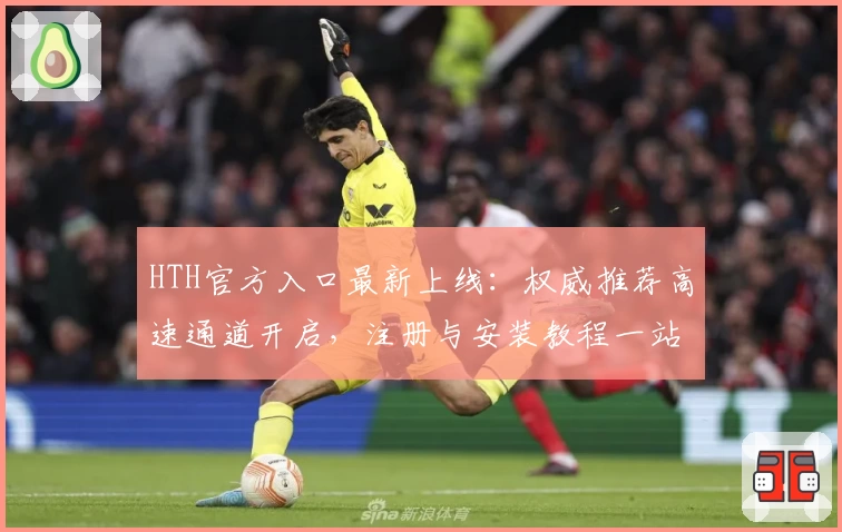 HTH官方入口最新上线：权威推荐高速通道开启，注册与安装教程一站解决