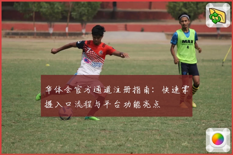 华体会官方通道注册指南：快速掌握入口流程与平台功能亮点