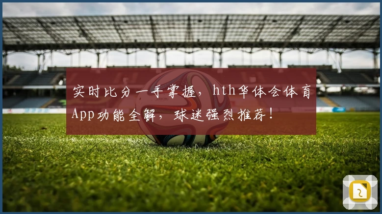 实时比分一手掌握，hth华体会体育App功能全解，球迷强烈推荐！