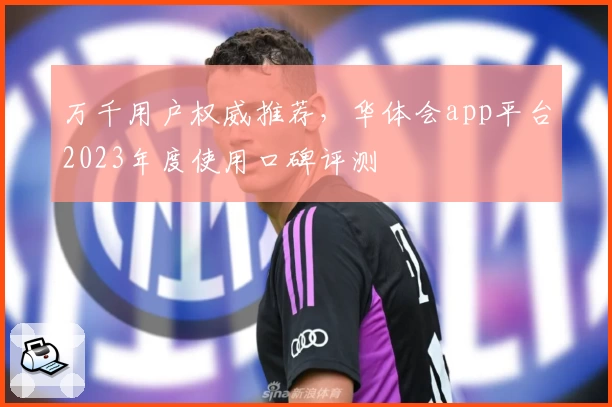 万千用户权威推荐，华体会app平台2023年度使用口碑评测