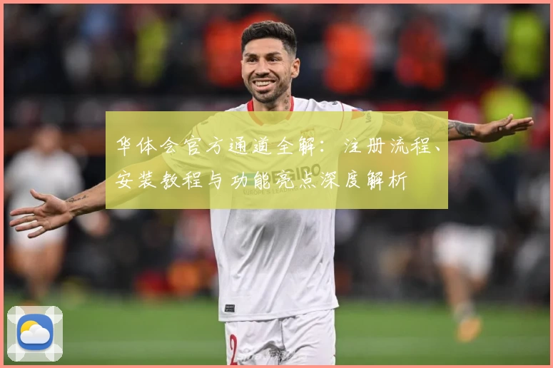 华体会官方通道全解：注册流程、安装教程与功能亮点深度解析