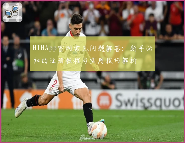 HTHApp官网常见问题解答：新手必知的注册教程与实用技巧解析