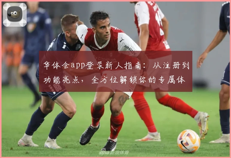 华体会app登录新人指南：从注册到功能亮点，全方位解锁你的专属体验