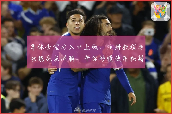华体会官方入口上线，注册教程与功能亮点详解，带你秒懂使用秘籍