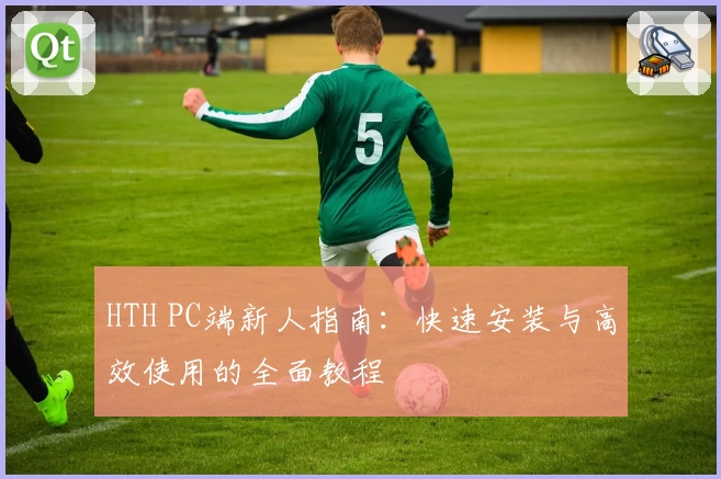 HTH PC端新人指南：快速安装与高效使用的全面教程