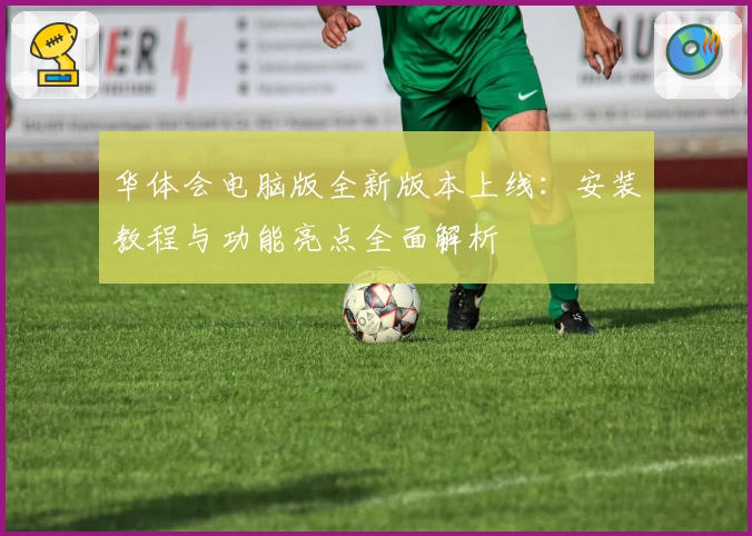 华体会电脑版全新版本上线：安装教程与功能亮点全面解析