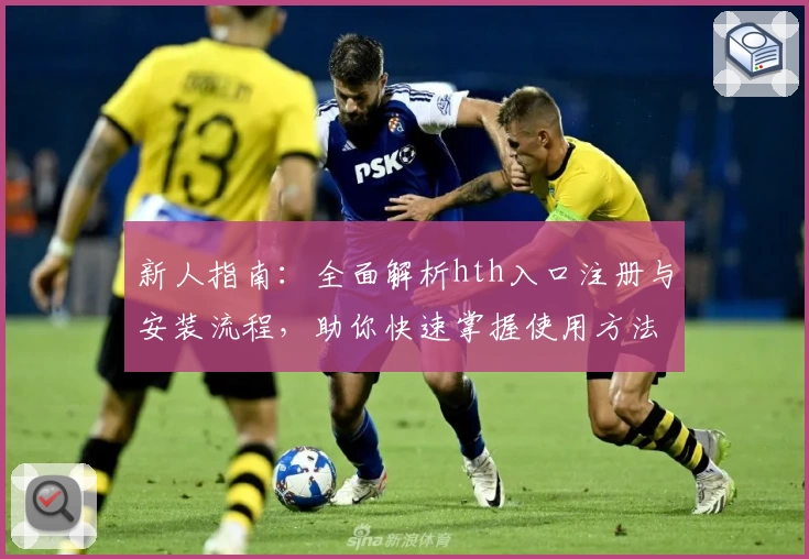 新人指南：全面解析hth入口注册与安装流程，助你快速掌握使用方法