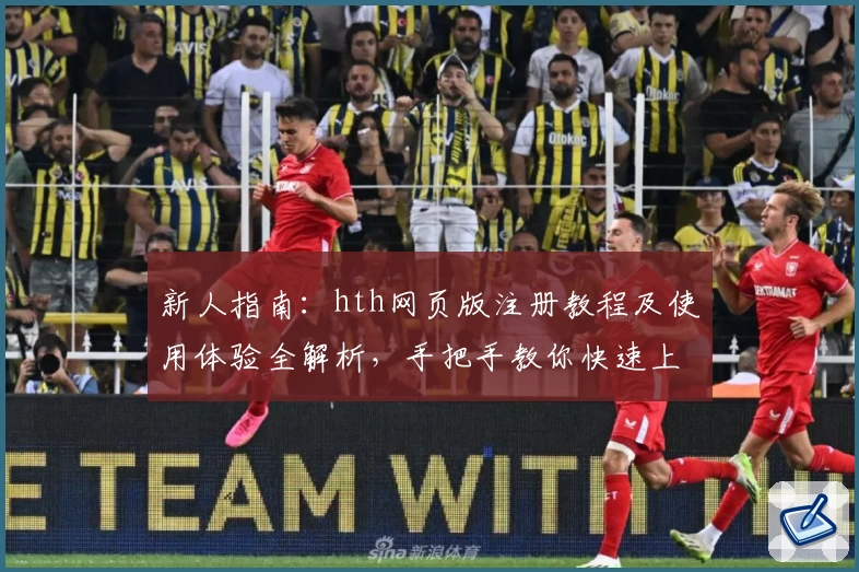 新人指南：hth网页版注册教程及使用体验全解析，手把手教你快速上手