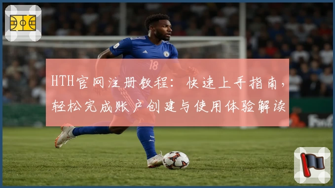 HTH官网注册教程：快速上手指南，轻松完成账户创建与使用体验解读
