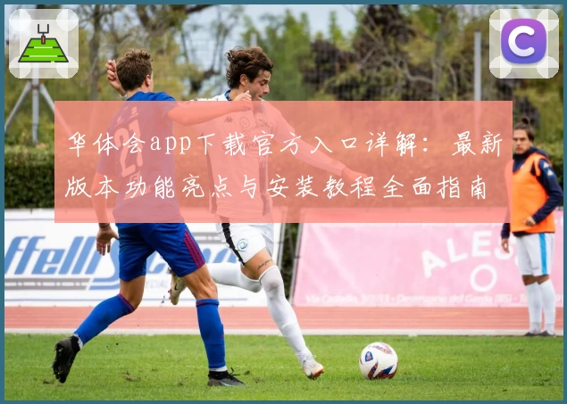 华体会app下载官方入口详解：最新版本功能亮点与安装教程全面指南