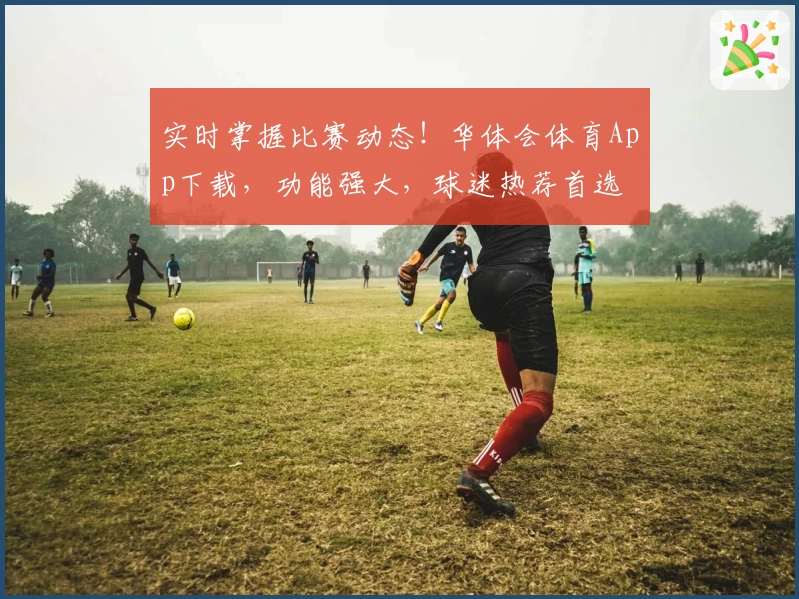 实时掌握比赛动态！华体会体育App下载，功能强大，球迷热荐首选