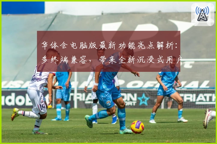 华体会电脑版最新功能亮点解析：多终端兼容，带来全新沉浸式用户体验