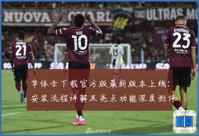 华体会下载官方版最新版本上线：安装流程详解及亮点功能深度测评