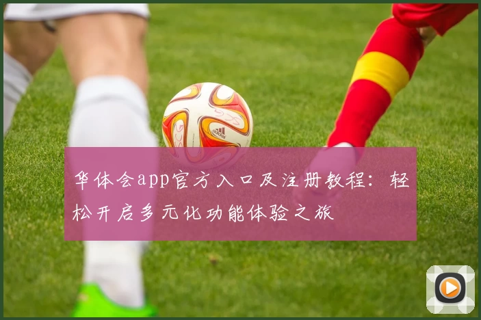 华体会app官方入口及注册教程：轻松开启多元化功能体验之旅