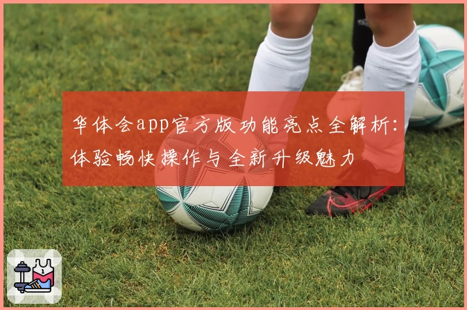 华体会app官方版功能亮点全解析：体验畅快操作与全新升级魅力