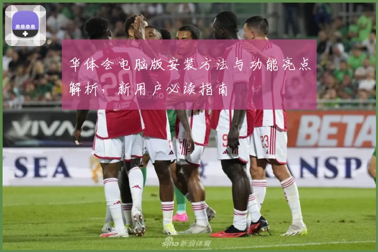 华体会电脑版安装方法与功能亮点解析，新用户必读指南