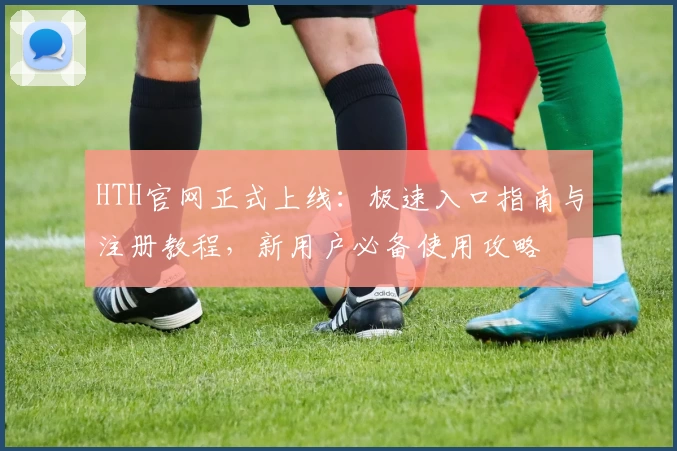 HTH官网正式上线：极速入口指南与注册教程，新用户必备使用攻略