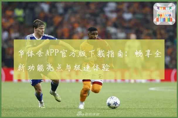 华体会APP官方版下载指南：畅享全新功能亮点与极速体验