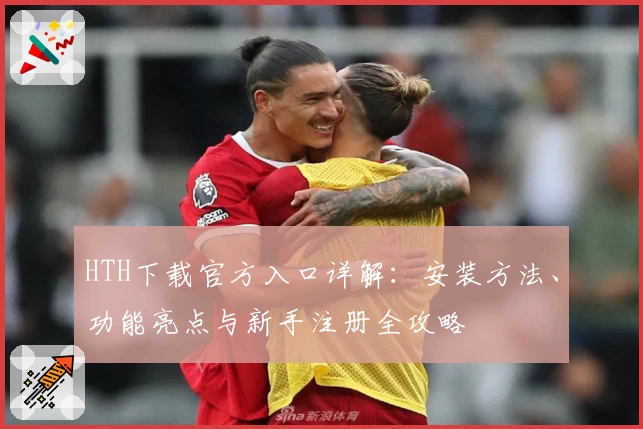 HTH下载官方入口详解：安装方法、功能亮点与新手注册全攻略
